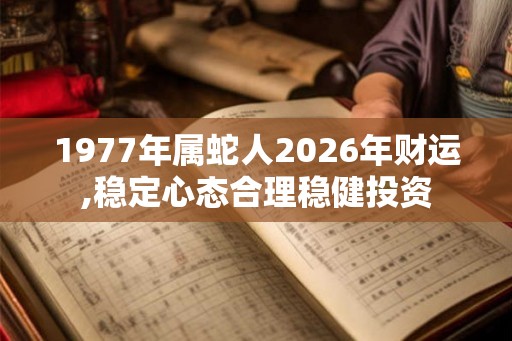 1977年属蛇人2026年财运,稳定心态合理稳健投资