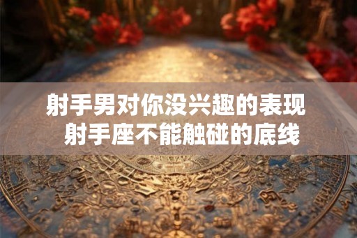 射手男对你没兴趣的表现 射手座不能触碰的底线 射手男对你没兴趣的表现 射手座不能触碰的底线