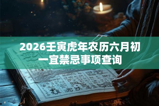 2026壬寅虎年农历六月初一宜禁忌事项查询 2026壬寅虎年农历六月初一宜禁忌事项查询