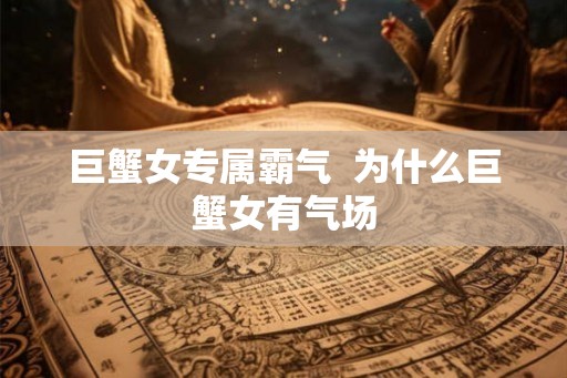 巨蟹女专属霸气 为什么巨蟹女有气场 巨蟹女专属霸气 为什么巨蟹女有气场
