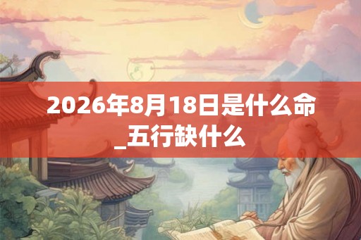 2026年8月18日是什么命_五行缺什么