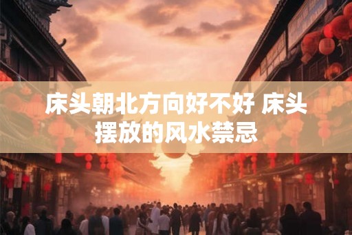 床头朝北方向好不好 床头摆放的风水禁忌
