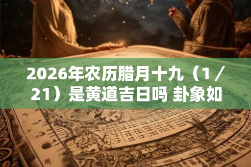 2026年农历腊月十九（1／21）是黄道吉日吗 卦象如何