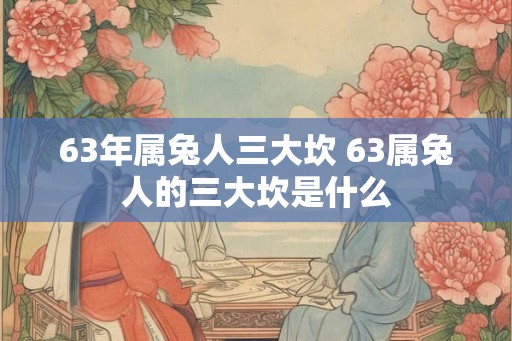 63年属兔人三大坎 63属兔人的三大坎是什么 63年属兔人三大坎 63属兔人的三大坎是什么