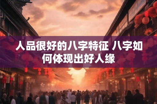 人品很好的八字特征 八字如何体现出好人缘 人品很好的八字特征 八字如何体现出好人缘
