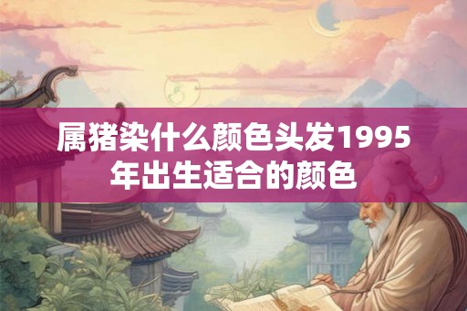 属猪染什么颜色头发1995年出生适合的颜色