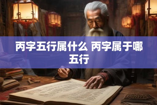 丙字五行属什么 丙字属于哪五行