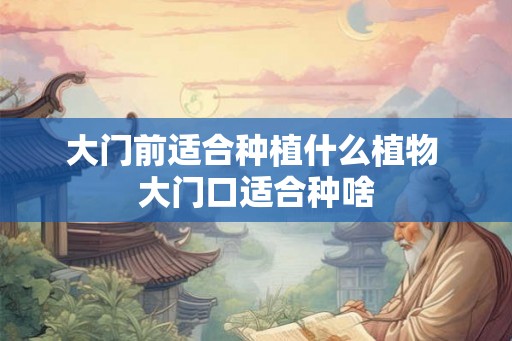 大门前适合种植什么植物 大门口适合种啥 大门前适合种植什么植物 大门口适合种啥