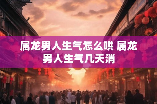 属龙男人生气怎么哄 属龙男人生气几天消