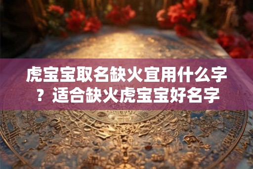 虎宝宝取名缺火宜用什么字？适合缺火虎宝宝好名字