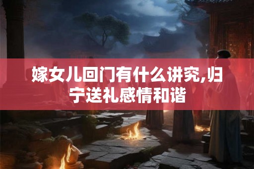嫁女儿回门有什么讲究,归宁送礼感情和谐