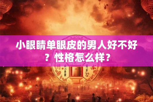 小眼睛单眼皮的男人好不好?性格怎么样? 小眼睛单眼皮的男人好不好?性格怎么样?