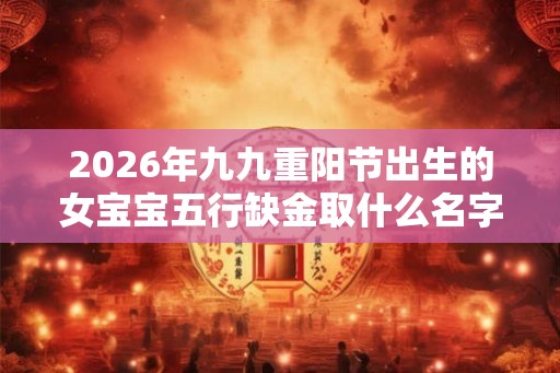 2026年九九重阳节出生的女宝宝五行缺金取什么名字？
