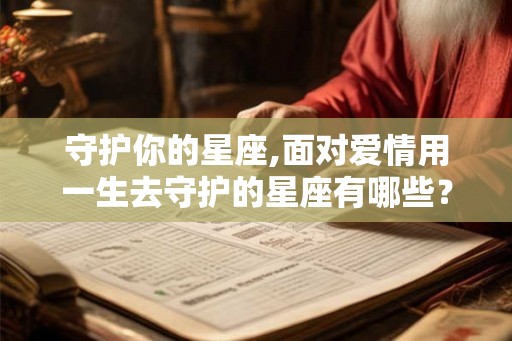 守护你的星座,面对爱情用一生去守护的星座有哪些？