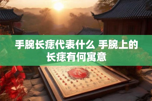 手腕长痣代表什么 手腕上的长痣有何寓意