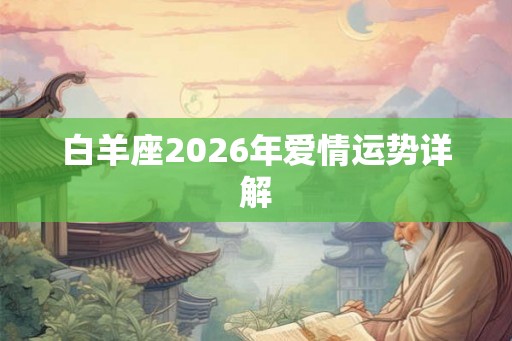 白羊座2026年爱情运势详解 白羊座2026年爱情运势详解