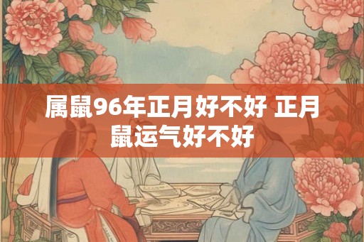 属鼠96年正月好不好 正月鼠运气好不好