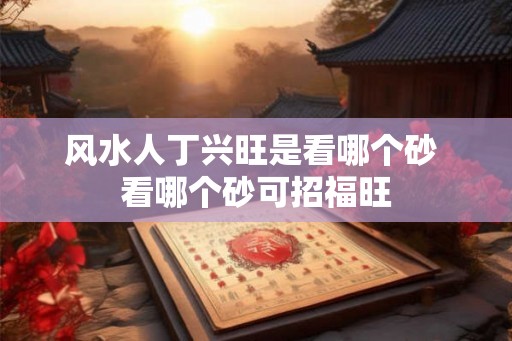 风水人丁兴旺是看哪个砂 看哪个砂可招福旺 风水人丁兴旺是看哪个砂 看哪个砂可招福旺