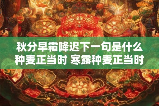 秋分早霜降迟下一句是什么种麦正当时 寒露种麦正当时