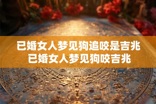 已婚女人梦见狗追咬是吉兆 已婚女人梦见狗咬吉兆