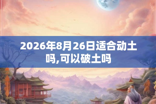 2026年8月26日适合动土吗,可以破土吗 2026年8月26日适合动土吗,可以破土吗