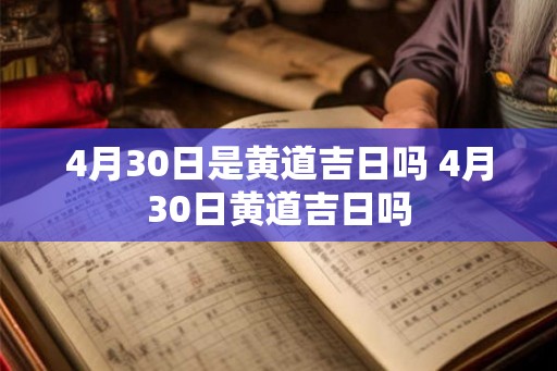 4月30日是黄道吉日吗 4月30日黄道吉日吗