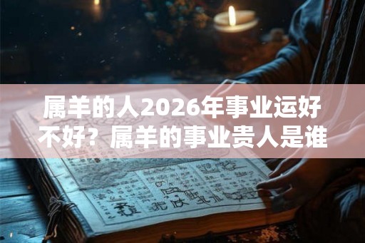 属羊的人2026年事业运好不好?属羊的事业贵人是谁? 属羊的人2026年事业运好不好?属羊的事业贵人是谁?