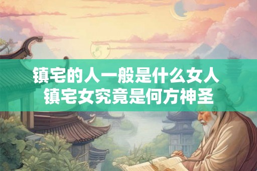 镇宅的人一般是什么女人 镇宅女究竟是何方神圣