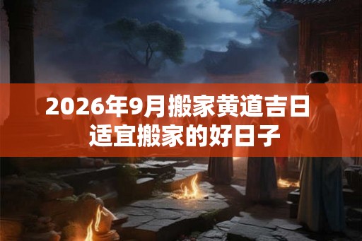 2026年9月搬家黄道吉日  适宜搬家的好日子