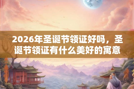 2026年圣诞节领证好吗，圣诞节领证有什么美好的寓意？