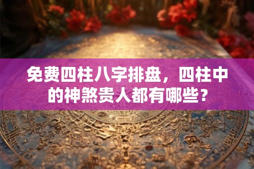 免费四柱八字排盘,四柱中的神煞贵人都有哪些? 免费四柱八字排盘,四柱中的神煞贵人都有哪些?