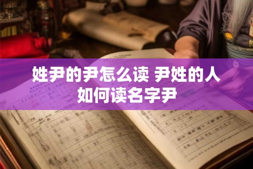 姓尹的尹怎么读 尹姓的人如何读名字尹