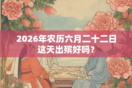 2026年农历六月二十二日这天出殡好吗? 2026年农历六月二十二日这天出殡好吗?