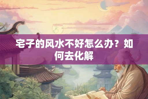 宅子的风水不好怎么办？如何去化解