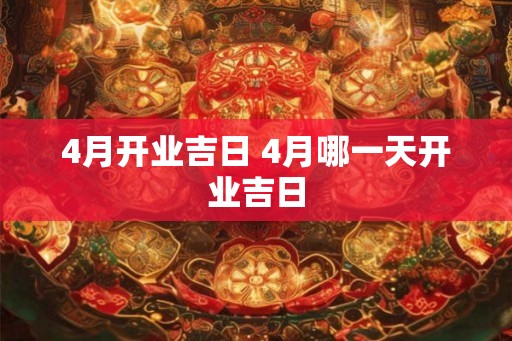 4月开业吉日 4月哪一天开业吉日 4月开业吉日 4月哪一天开业吉日