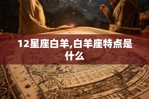 12星座白羊,白羊座特点是什么 12星座白羊,白羊座特点是什么