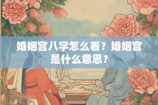 婚姻宫八字怎么看？婚姻宫是什么意思？