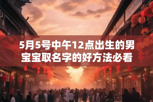 5月5号中午12点出生的男宝宝取名字的好方法必看