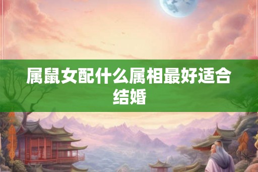 属鼠女配什么属相最好适合结婚