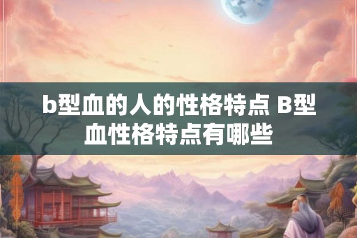 b型血的人的性格特点 B型血性格特点有哪些 b型血的人的性格特点 B型血性格特点有哪些
