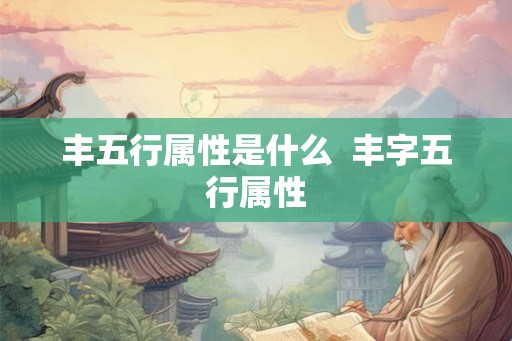 丰五行属性是什么 丰字五行属性 丰五行属性是什么 丰字五行属性