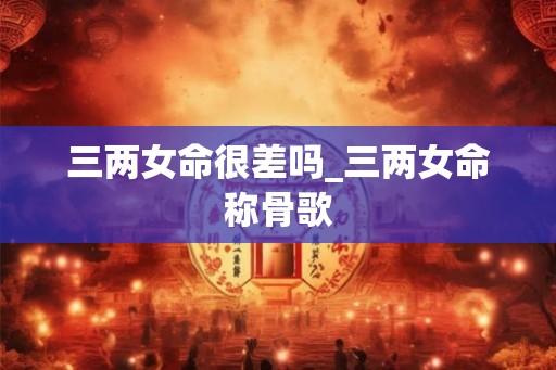 三两女命很差吗_三两女命称骨歌