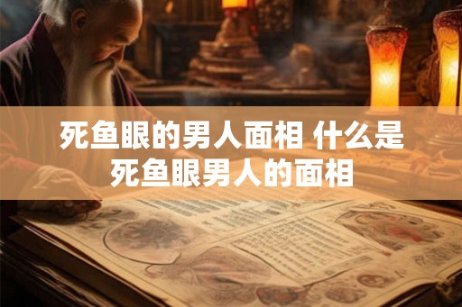 死鱼眼的男人面相 什么是死鱼眼男人的面相 死鱼眼的男人面相 什么是死鱼眼男人的面相