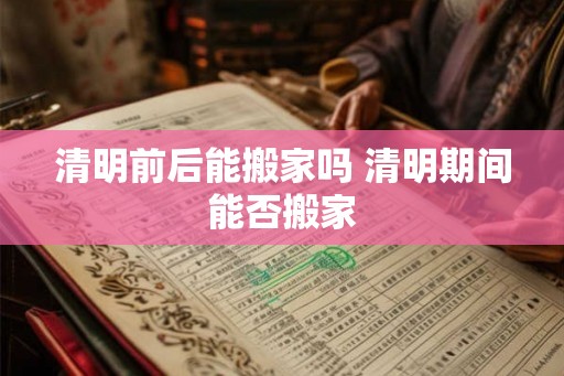 清明前后能搬家吗 清明期间能否搬家