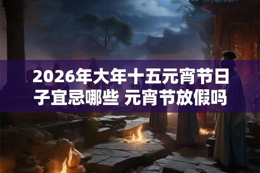 2026年大年十五元宵节日子宜忌哪些 元宵节放假吗