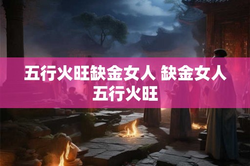五行火旺缺金女人 缺金女人五行火旺