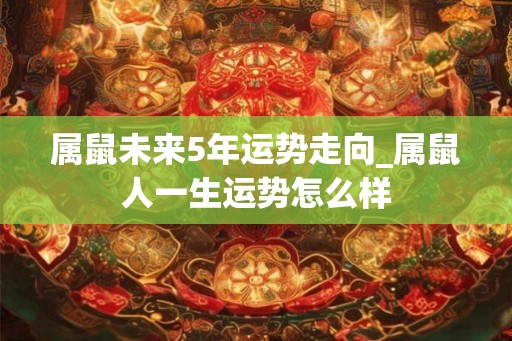 属鼠未来5年运势走向_属鼠人一生运势怎么样