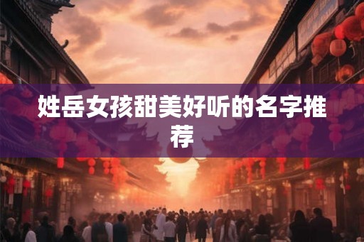 姓岳女孩甜美好听的名字推荐 姓岳女孩甜美好听的名字推荐