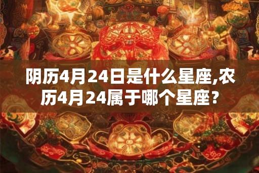阴历4月24日是什么星座,农历4月24属于哪个星座？