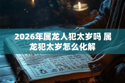 2026年属龙人犯太岁吗 属龙犯太岁怎么化解